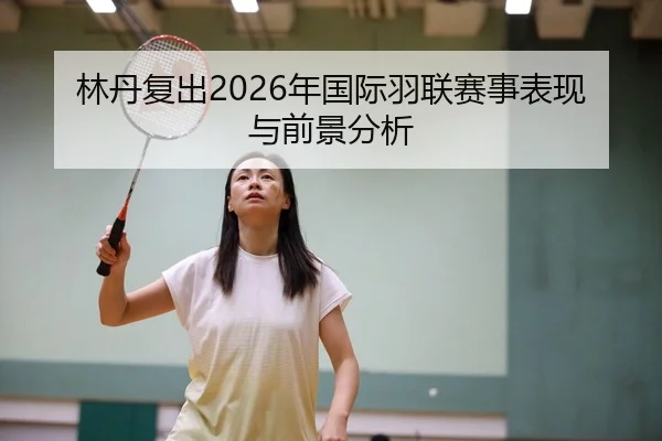 林丹复出2026年国际羽联赛事表现与前景分析