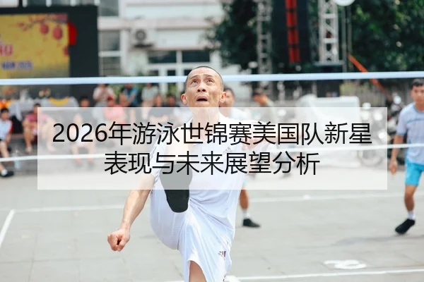 2026年游泳世锦赛美国队新星表现与未来展望分析