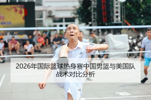 2026年国际篮球热身赛中国男篮与美国队战术对比分析