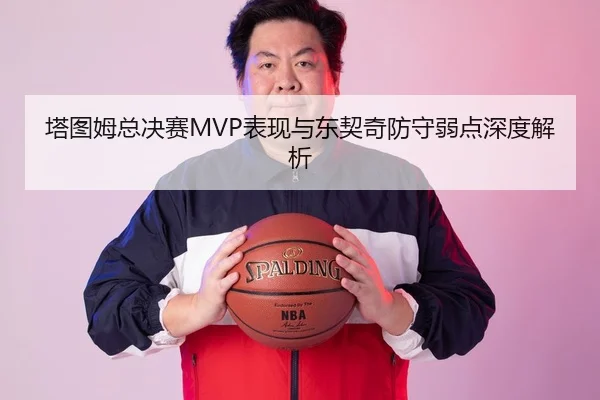 塔图姆总决赛MVP表现与东契奇防守弱点深度解析
