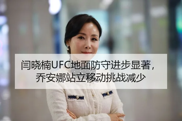闫晓楠UFC地面防守进步显著，乔安娜站立移动挑战减少