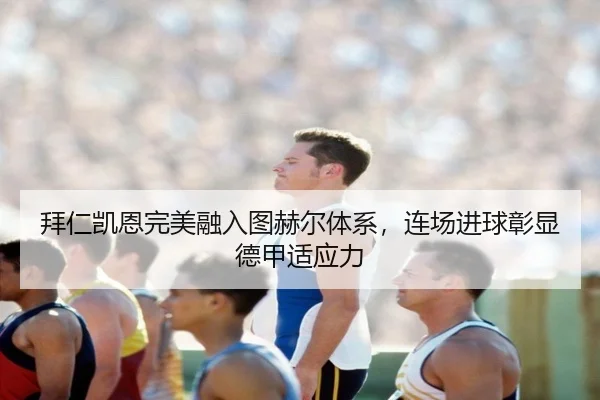 拜仁凯恩完美融入图赫尔体系，连场进球彰显德甲适应力