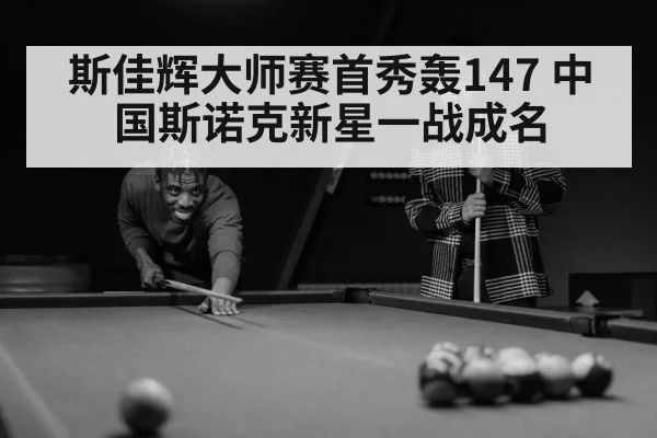 斯佳辉大师赛首秀轰147 中国斯诺克新星一战成名