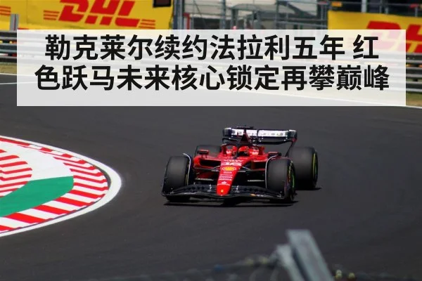 勒克莱尔续约法拉利五年 红色跃马未来核心锁定再攀巅峰