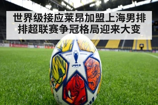 世界级接应莱昂加盟上海男排 排超联赛争冠格局迎来大变